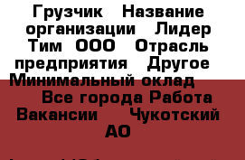 Грузчик › Название организации ­ Лидер Тим, ООО › Отрасль предприятия ­ Другое › Минимальный оклад ­ 7 000 - Все города Работа » Вакансии   . Чукотский АО